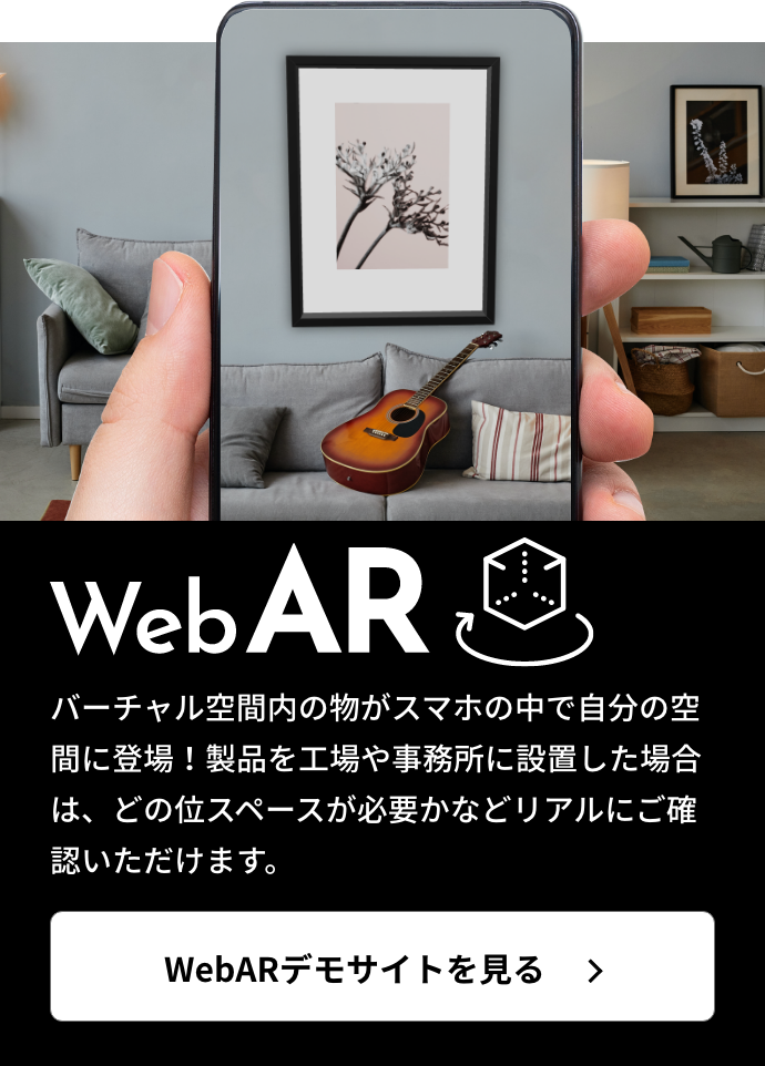 webAR バーチャル空間内の物がスマホの中で自分の空間に登場！製品を工場や事務所に設置した場合は、どの位スペースが必要かなどリアルにご確認いただけます。